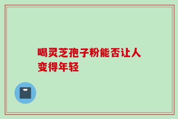 喝灵芝孢子粉能否让人变得年轻 喝灵芝孢子粉能否让人变得年轻