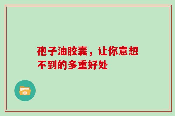 孢子油胶囊，让你意想不到的多重好处