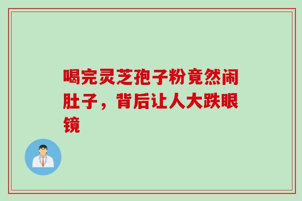 喝完灵芝孢子粉竟然闹肚子,背后让人大跌眼镜 喝完灵芝孢子粉竟然闹肚子,背后让人大跌眼镜