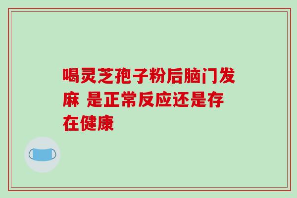 喝灵芝孢子粉后脑门发麻 是正常反应还是存在健康 喝灵芝孢子粉后脑门发麻 是正常反应还是存在健康