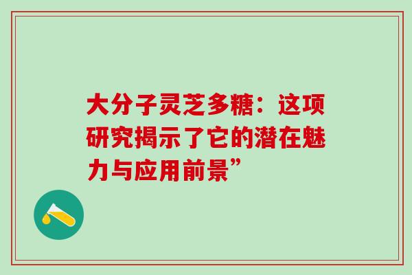 大分子灵芝多糖：这项研究揭示了它的潜在魅力与应用前景”