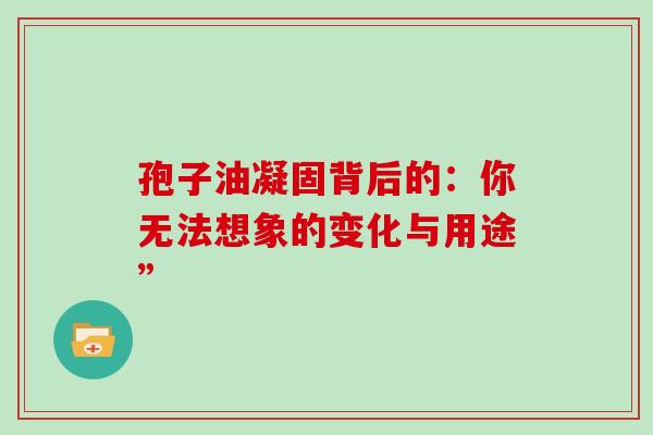 孢子油凝固背后的：你无法想象的变化与用途”