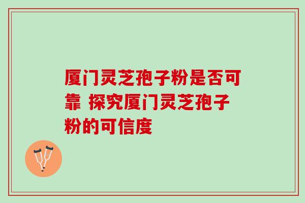 厦门灵芝孢子粉是否可靠 探究厦门灵芝孢子粉的可信度 厦门灵芝孢子粉是否可靠 探究厦门灵芝孢子粉的可信度