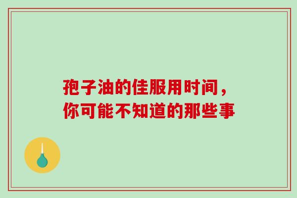 孢子油的佳服用时间,你可能不知道的那些事 孢子油的佳服用时间,你可能不知道的那些事