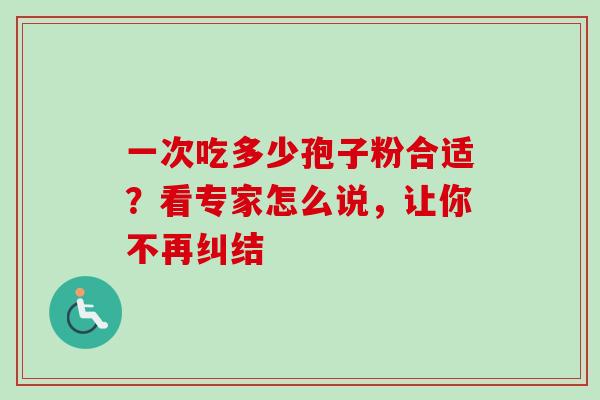 一次吃多少孢子粉合适?看专家怎么说,让你不再纠结 一次吃多少孢子粉合适?看专家怎么说,让你不再纠结