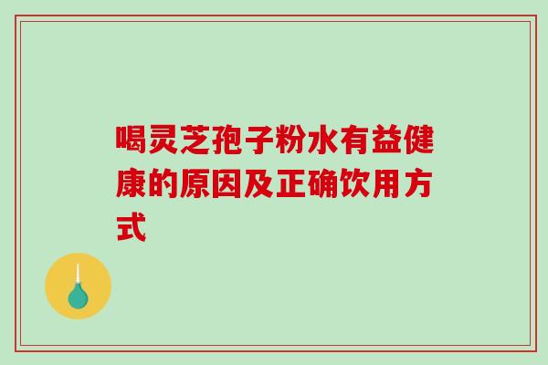 喝灵芝孢子粉水有益健康的原因及正确饮用方式 喝灵芝孢子粉水有益健康的原因及正确饮用方式