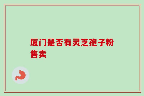 厦门是否有灵芝孢子粉售卖 厦门是否有灵芝孢子粉售卖