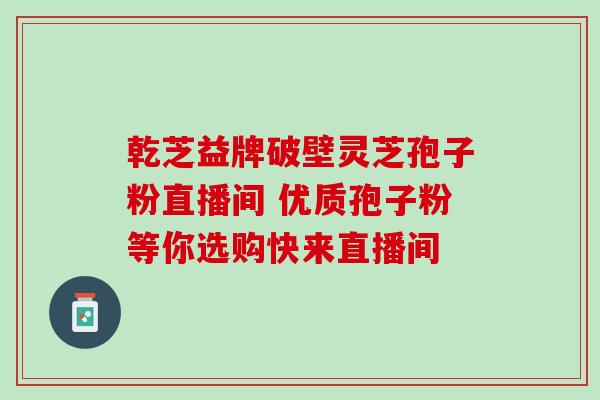 乾芝益牌破壁灵芝孢子粉直播间 优质孢子粉等你选购快来直播间