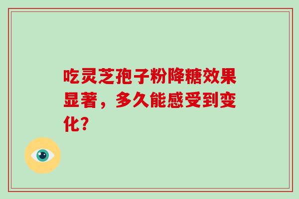 吃灵芝孢子粉降糖效果显著,多久能感受到变化? 吃灵芝孢子粉降糖效果显著,多久能感受到变化?