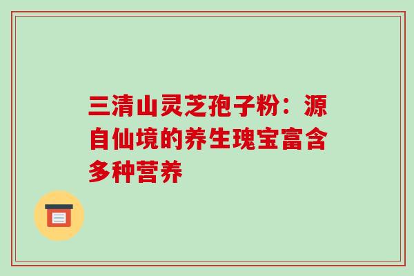 三清山灵芝孢子粉:源自仙境的养生瑰宝富含多种营养 三清山灵芝孢子粉:源自仙境的养生瑰宝富含多种营养