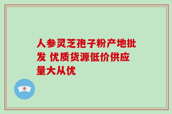 人参灵芝孢子粉产地批发 优质货源低价供应量大从优 人参灵芝孢子粉产地批发 优质货源低价供应量大从优