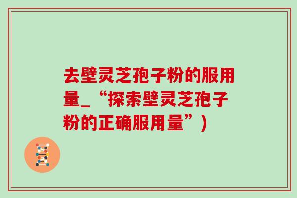 去壁灵芝孢子粉的服用量_“探索壁灵芝孢子粉的正确服用量”) 去壁灵芝孢子粉的服用量_“探索壁灵芝孢子粉的正确服用量”)