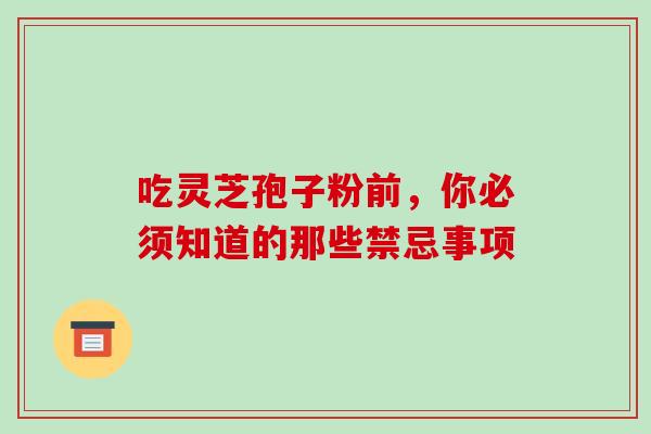 吃灵芝孢子粉前,你必须知道的那些禁忌事项 吃灵芝孢子粉前,你必须知道的那些禁忌事项