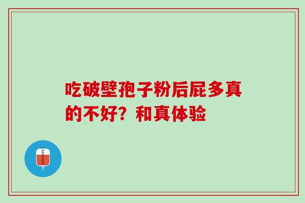 吃破壁孢子粉后屁多真的不好？和真体验