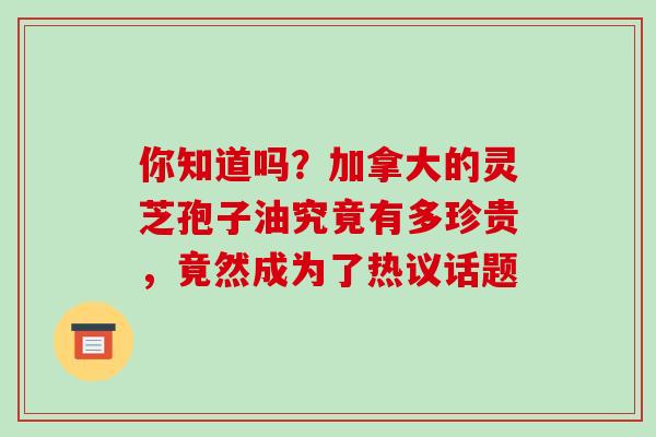 你知道吗?加拿大的灵芝孢子油究竟有多珍贵,竟然成为了热议话题 你知道吗?加拿大的灵芝孢子油究竟有多珍贵,竟然成为了热议话题