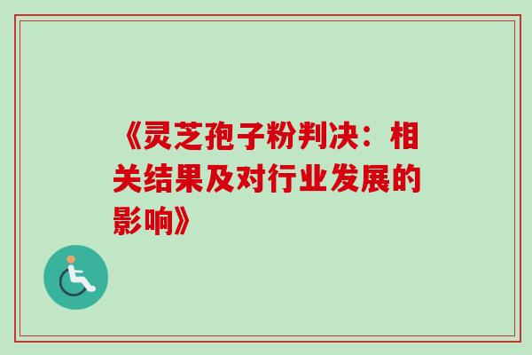 《灵芝孢子粉判决:相关结果及对行业发展的影响》 《灵芝孢子粉判决:相关结果及对行业发展的影响》