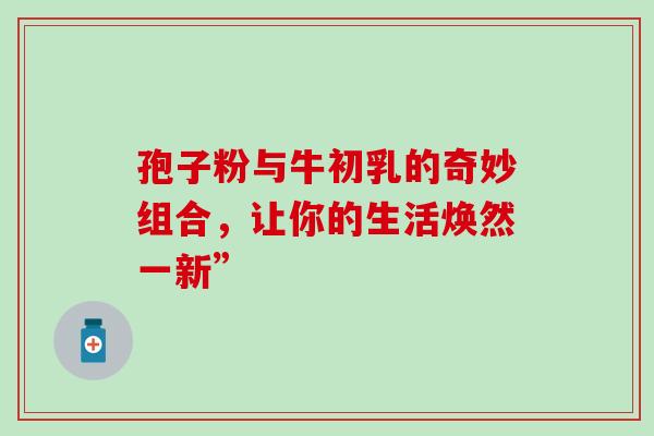 孢子粉与牛初乳的奇妙组合,让你的生活焕然一新” 孢子粉与牛初乳的奇妙组合,让你的生活焕然一新”