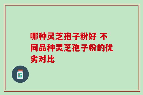 哪种灵芝孢子粉好 不同品种灵芝孢子粉的优劣对比