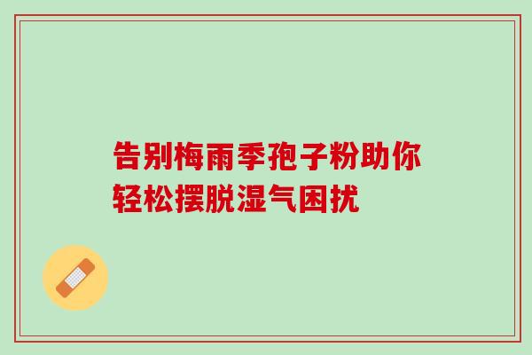 告别梅雨季孢子粉助你轻松摆脱湿气困扰 告别梅雨季孢子粉助你轻松摆脱湿气困扰