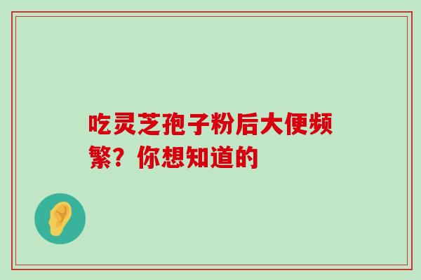 吃灵芝孢子粉后大便频繁?你想知道的 吃灵芝孢子粉后大便频繁?你想知道的