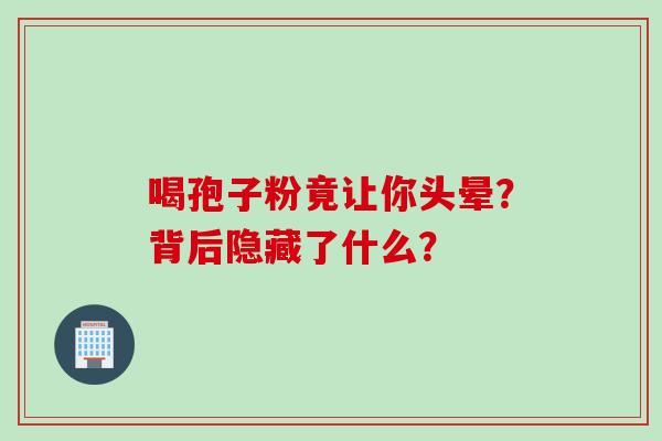 喝孢子粉竟让你头晕?背后隐藏了什么? 喝孢子粉竟让你头晕?背后隐藏了什么?