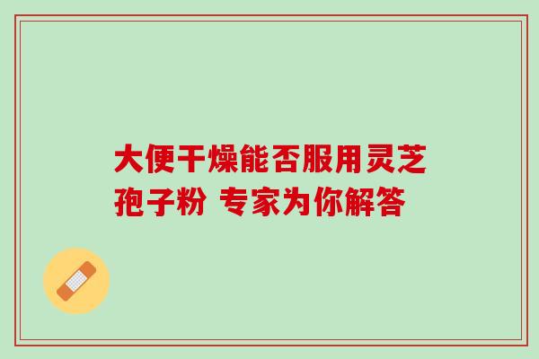 大便干燥能否服用灵芝孢子粉 专家为你解答 大便干燥能否服用灵芝孢子粉 专家为你解答