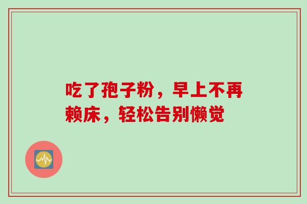 吃了孢子粉，早上不再赖床，轻松告别懒觉