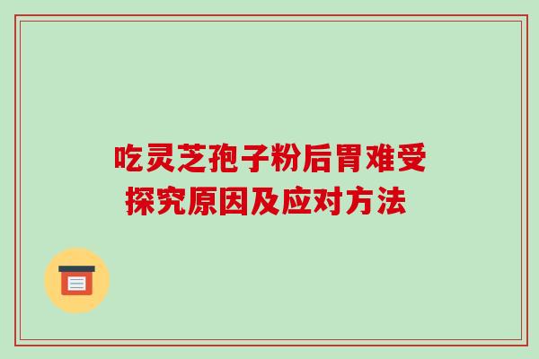 吃灵芝孢子粉后胃难受 探究原因及应对方法 吃灵芝孢子粉后胃难受 探究原因及应对方法