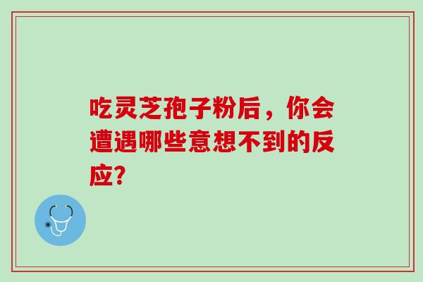 吃灵芝孢子粉后,你会遭遇哪些意想不到的反应? 吃灵芝孢子粉后,你会遭遇哪些意想不到的反应?