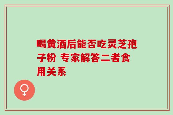 喝黄酒后能否吃灵芝孢子粉 专家解答二者食用关系