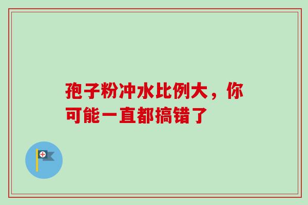孢子粉冲水比例大,你可能一直都搞错了 孢子粉冲水比例大,你可能一直都搞错了