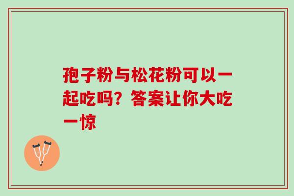 孢子粉与松花粉可以一起吃吗?答案让你大吃一惊 孢子粉与松花粉可以一起吃吗?答案让你大吃一惊