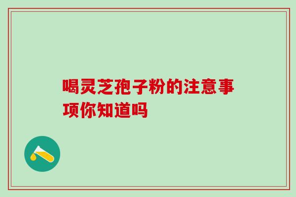 喝灵芝孢子粉的注意事项你知道吗
