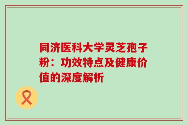 同济医科大学灵芝孢子粉：功效特点及健康价值的深度解析