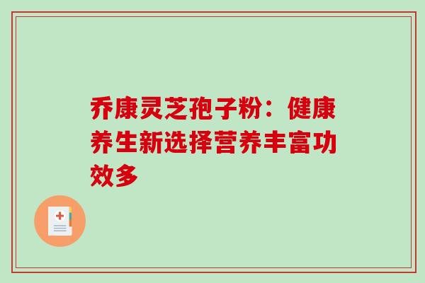 乔康灵芝孢子粉：健康养生新选择营养丰富功效多