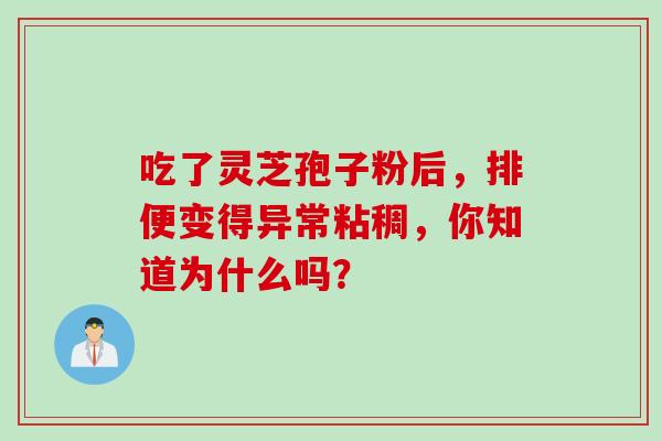 吃了灵芝孢子粉后,排便变得异常粘稠,你知道为什么吗? 吃了灵芝孢子粉后,排便变得异常粘稠,你知道为什么吗?