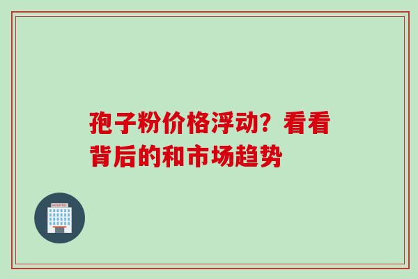 孢子粉价格浮动？看看背后的和市场趋势