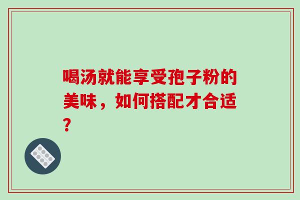 喝汤就能享受孢子粉的美味，如何搭配才合适？