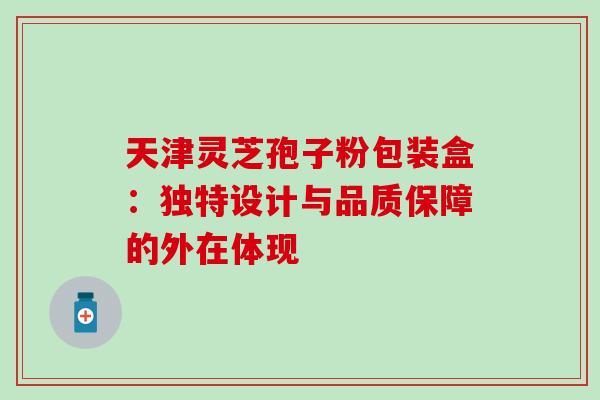 天津灵芝孢子粉包装盒：独特设计与品质保障的外在体现