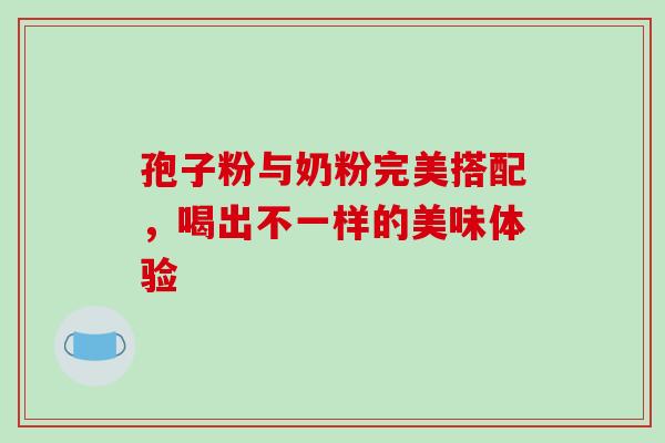 孢子粉与奶粉完美搭配，喝出不一样的美味体验
