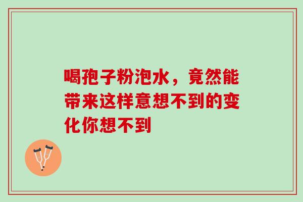 喝孢子粉泡水，竟然能带来这样意想不到的变化你想不到