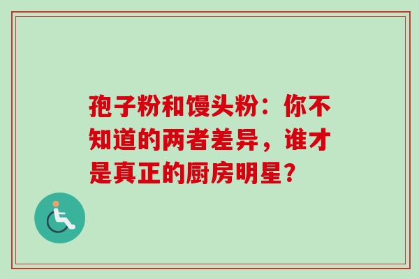 孢子粉和馒头粉：你不知道的两者差异，谁才是真正的厨房明星？