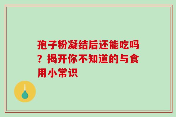 孢子粉凝结后还能吃吗?揭开你不知道的与食用小常识 孢子粉凝结后还能吃吗?揭开你不知道的与食用小常识