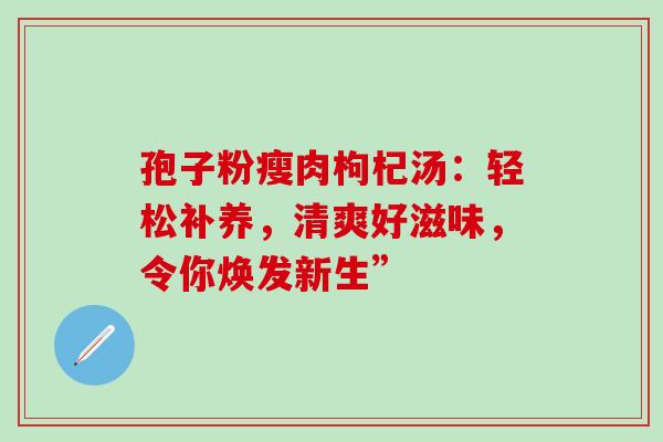 孢子粉瘦肉枸杞汤：轻松补养，清爽好滋味，令你焕发新生”