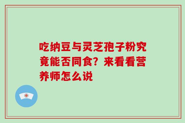 吃纳豆与灵芝孢子粉究竟能否同食？来看看营养师怎么说