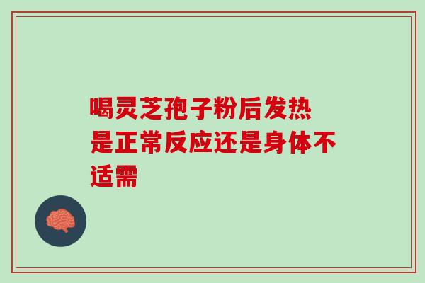 喝灵芝孢子粉后发热 是正常反应还是身体不适需 喝灵芝孢子粉后发热 是正常反应还是身体不适需