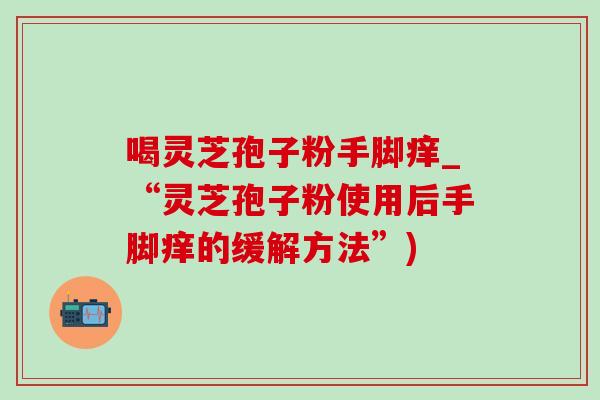 喝灵芝孢子粉手脚痒_“灵芝孢子粉使用后手脚痒的缓解方法”)