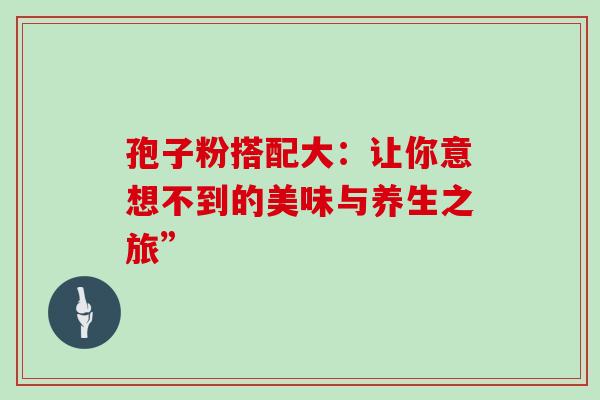 孢子粉搭配大：让你意想不到的美味与养生之旅”