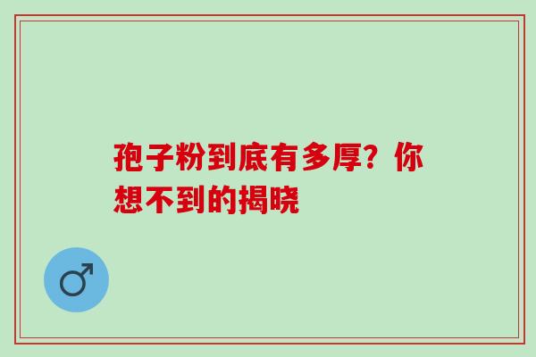 孢子粉到底有多厚?你想不到的揭晓 孢子粉到底有多厚?你想不到的揭晓