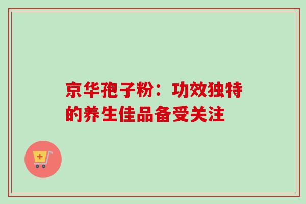 京华孢子粉：功效独特的养生佳品备受关注